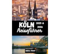KÖLN REISEFÜHRER 2025 und 2026: ENTDECKEN SIE DIE ALTE GESCHICHTE, KUNST, KULINARIK UND KULTUR KÖLNS MIT HILFE DES ULTIMATIVEN REISEFÜHRERS FÜR DIE IKONISCHE STADT DEUTSCHLAND