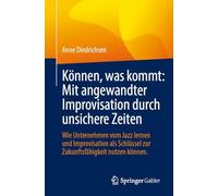 Können, Was Kommt: Mit Angewandter Improvisation Durch Unsichere Zeiten, Wie Unternehmen Vom Jazz Lernen Und Improvisation Als Schlüssel Zur Zukunftsfähigkeit Nutzen Können.