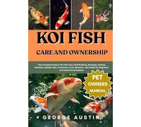 KOI FISH CARE AND OWNERSHIP: The Complete Guide to Koi Fish Care, Pond Building, Breeding, Feeding, Nutrition, Habitat, Diet, Interaction, Cost, ... Health for Beginners and Experienced Keepers