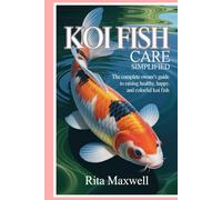 Koi Fish Care Simplified: The Complete Owner’s Guide to Raising Healthy, Happy, and Colorful Koi Fish