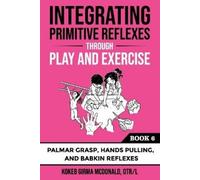 Integrating Primitive Reflexes Through Play and Exercise: An Interactive Guide to the Palmar Grasp, Hands Pulling, and Babkin Reflexes: An Interactive ... Grasp, Hands Pulling, and Babkin Reflexes