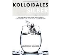 Kolloidales Silber - Das Antibiotika - Der Weg in deine Gesundheit mit einfacher Anwendung!: von Michael Waldberg: SONDERAUSGABE: DIÄTPLAN