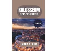 KOLOSSEUM REISEFÜHRER 2025: Eine fesselnde Erkundung des großen Amphitheaters von Rom, seiner Gladiatoren, Spektakel und seines bleibenden Erbes durch die Jahrhunderte