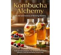 Kombucha Alchemy: The Art and Science of Brewing Mastery: Craft perfect probiotic tea at home with flavor, balance, and fermentation know-how.