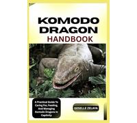 KOMODO DRAGON HANDBOOK: A Practical Guide To Caring For, Feeding, And Managing Komodo Dragons In Captivity