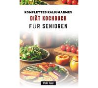 KOMPLETTES KALIUMARMES DIÄT KOCHBUCH FÜR SENIOREN: Nährstoffreiche Rezepte für eine ausgewogene Ernährung älterer Menschen
