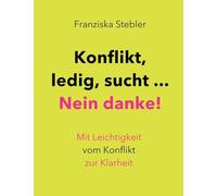 Konflikt, ledig, sucht... Nein danke!: Mit Leichtigkeit vom Konflikt zur Klarheit