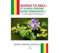Kongo ya sika : et si nous créions notre démocratie ?: Vision sociétale pour la création d'un État de droit et le développement du Congo-Brazzaville