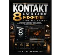 KONTAKT 8 USER GUIDE 2026 FOR BEGINNERS: A Practical Step-by-Step Guide to Installing, Navigating, Creating Instruments, Producing Music, Optimizing Performance, and Mastering KONTAKT 8