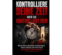 Kontrolliere deine Zeit, oder sie kontrolliert dich: Wie du deine Lebenszeit zurück eroberst, und trotz 9 to 5 dein eigenes Leben erschaffst
