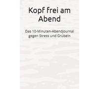 Kopf frei am abend: Das 10-Minuten-Abendjournal gegen Stress und Grübeln