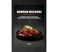 Korean Bulgogi: The Complete Guide to Savoring Korean Marinated Beef For Beginners and Professionals