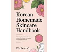 Korean Homemade Skincare Handbook: Ultimate guide to Korean beauty secrets: DIY recipes for a healthy, glowing and radiant Skin.