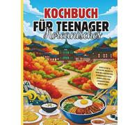 Koreanisches Kochbuch für Teenager: Einfache & leckere Rezepte der beliebtesten koreanischen Gerichte für Jungen und Mädchen