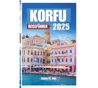 KORFU REISEFÜHRER 2025: Entdecken Sie die Magie der griechischen Smaragdinsel mit Insidertipps, atemberaubenden Reiserouten, kulturellen Schätzen und ... Sie für den perfekten Inselurlaub brauchen