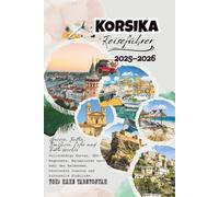 Korsika Reiseführer 2025-2026: Ajaccio, Bastia, Bonifacio, Calvi und Porto-Vecchio - vollständige Karten, GPS-Wegpunkte, Reiserouten nach Wahl des ... versteckte Schätze und kulturelle Einblicke.