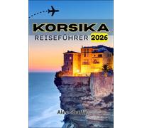 KORSIKA REISEFÜHRER 2026: Wo Meer und Gipfel aufeinandertreffen: Entdecken Sie die Insel der verborgenen Kontraste