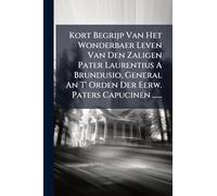 Kort Begrijp Van Het Wonderbaer Leven Van Den Zaligen Pater Laurentius A Brundusio, General An T' Orden Der Eerw. Paters Capucinen ......