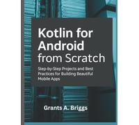 Kotlin for Android From Scratch: Step-by-Step Projects and Best Practices for Building Beautiful Mobile Apps