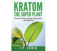 Kratom: The Super Plant: Cure For Stress, Anxiety, Depression, and Addiction