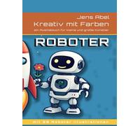 Kreativ mit Farben ROBOTER: ein Ausmalbuch für kleine und große Künstler - und die die es einmal werden wollen...
