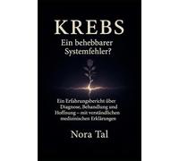Krebs - ein unbesiegbarer Gegner oder ein behebbarer Systemfehler?!: Ein Tagebuch von Nora Tal mit fachwissenschaftlichen Hintergrundinformationen