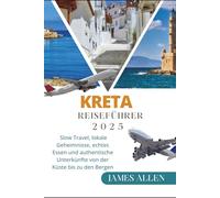 KRETA REISEFÜHRER 2025: Slow Travel, lokale Geheimnisse, echtes Essen und authentische Unterkünfte von der Küste bis zu den Bergen