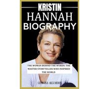 KRISTIN HANNAH BIOGRAPHY: THE WOMAN BEHIND THE WORDS: THE MASTER STORYTELLER WHO INSPIRED THE WORLD