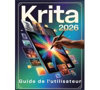 Krita 2026 Guide de l'utilisateur: De la toile vierge à l'œuvre d'art époustouflante : développez votre confiance et vos compétences étape par étape
