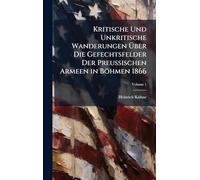 Kritische Und Unkritische Wanderungen Über Die Gefechtsfelder Der Preussischen Armeen in Böhmen 1866