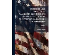 Kritische Und Unkritische Wanderungen Über Die Gefechtsfelder Der Preussischen Armeen in Böhmen 1866