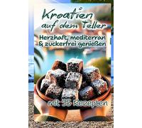 Kroatien auf dem Teller - Genieße 55 köstliche Rezepte voller mediterraner Lebensfreude: Dein Kochbuch mit den besten Rezepten für Fisch, Fleisch, Beilagen & himmlische Desserts