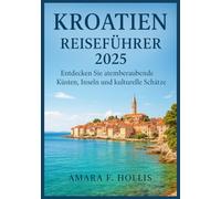 KROATIEN REISEFÜHRER 2025: Entdecken Sie atemberaubende Küsten, Inseln und kulturelle Schätze