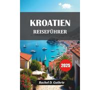 KROATIEN REISEFÜHRER 2025: Inseln, Städte, Strände, versteckte Juwelen, Reiserouten, lokale Tipps und budgetfreundliche Aufenthalte