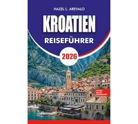 KROATIEN REISEFÜHRER 2026: Entdecken Sie Dubrovnik, Split, Zagreb, Hvar, Korčula, die Plitvicer Seen, versteckte Strände, lokale Küche, lokale Küche, ... Reisetipps für den perfekten Kroatien-Urlaub