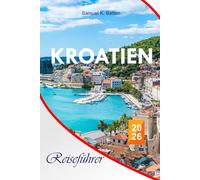 KROATIEN Reiseführer 2026: Entdecken Sie Städte, Inseln, Binnenrouten wie ein Ort, Essen, Kultur, preisgünstige Tipps, Tagesausflüge und perfekte Reiserouten