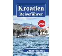 Kroatien-Reiseführer 2026: Planen Sie ein 7-, 10- oder 14-tägiges Adria-Abenteuer entlang der dalmatinischen Küste, durch mittelalterliche Städte und ... zu viel auszugeben oder zu viel zu planen.