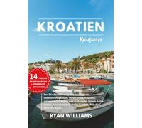 KROATIEN REISEFÜHRER: Der Taschenführer zu den wichtigsten Sehenswürdigkeiten, verborgenen Schätzen, authentischer Kultur und mühelosem Reisen durch ... malerische Landschaften der Perle der Adria