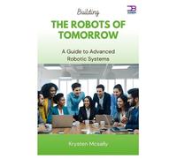 Building the Robots of Tomorrow: A Guide to Advanced Robotic Systems