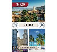 KUBA REISEFÜHRER 2025: Wichtige Reisetipps zu Transportmitteln, sehenswerten Reisezielen, einzigartigen Aktivitäten, Unterkunftsmöglichkeiten und ... für eine unvergessliche Reise durch Kuba
