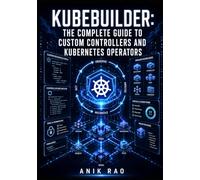 KUBEBUILDER: THE COMPLETE GUIDE TO CUSTOM CONTROLLERS AND KUBERNETES OPERATORS: Define CRDs, Implement Finalizers, Handle RBAC, and Deploy Operators with Helm and Go Reconcilers