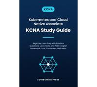 Kubernetes and Cloud Native Associate KCNA Study Guide: Beginner Exam Prep with Practice Questions, Mock Tests, and Plain-English Reviews of Pods, Containers, and Helm