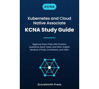 Kubernetes and Cloud Native Associate KCNA Study Guide: Beginner Exam Prep with Practice Questions, Mock Tests, and Plain-English Reviews of Pods, Containers, and Helm