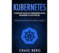 Kubernetes: Complete Guide to Kubernetes from Beginner to Advanced (With Simple Practice Projects To Perfect Your Skills): 1