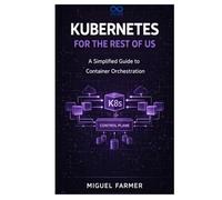 Kubernetes for the Rest of Us: A Simplified Guide to Container Orchestration