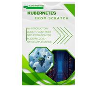 Kubernetes from Scratch: An Introductory Guide to Container Orchestration for Modern Cloud-Native Applications