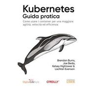 Kubernetes. Guida pratica. Come usare i container per una maggiore agilità, velocità ed efficienza