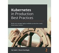 Kubernetes in Production Best Practices: Build and manage highly available production-ready Kubernetes clusters
