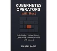 Kubernetes Operators with Rust: Building Production-Ready Controllers and Automation with kube-rs
