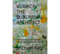 Kubrick: The Subliminal Architect: How Stanley Kubrick Built Meaning Beneath the Frame